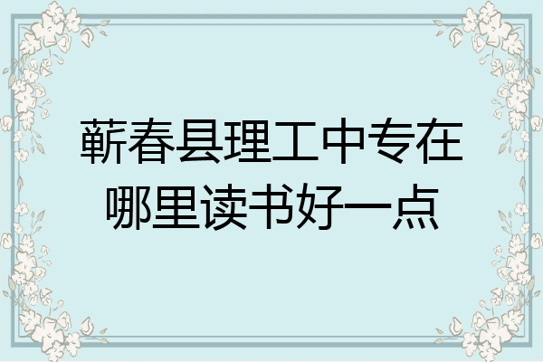 蕲春县理工中专在哪里读书好一点