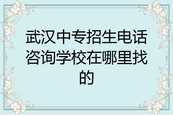 武汉中专招生电话咨询学校在哪里找的