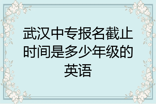 武汉中专报名截止时间是多少年级的英语