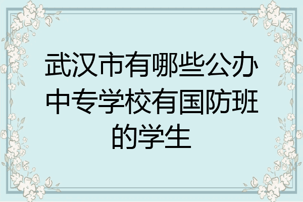 武汉市有哪些公办中专学校有国防班的学生