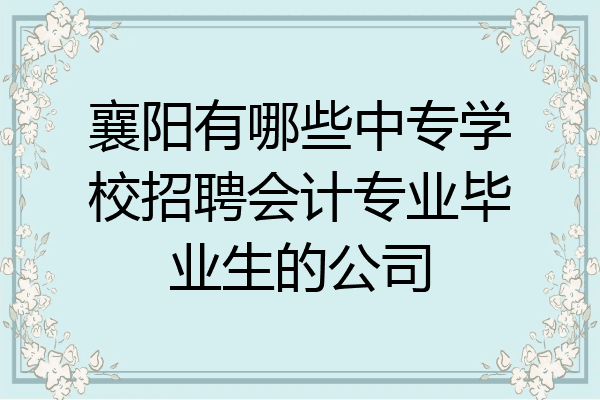 襄阳有哪些中专学校招聘会计专业毕业生的公司