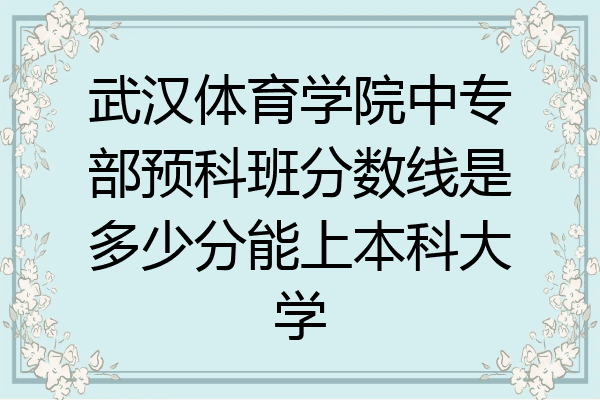 武汉体育学院中专部预科班分数线是多少分能上本科大学