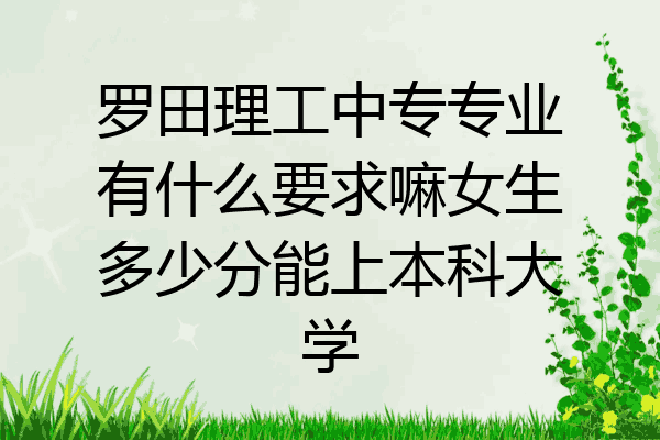 罗田理工中专专业有什么要求嘛女生多少分能上本科大学