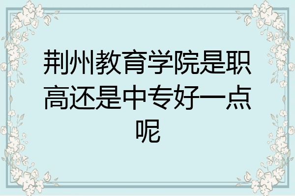 荆州教育学院是职高还是中专好一点呢