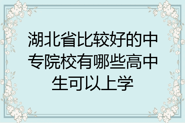 湖北省比较好的中专院校有哪些高中生可以上学