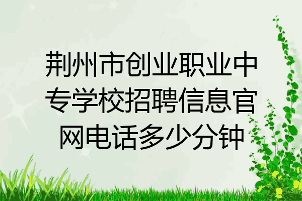 荆州市创业职业中专学校招聘信息官网电话多少分钟