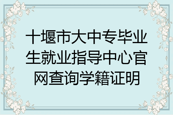 十堰市大中专毕业生就业指导中心官网查询学籍证明