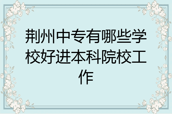 荆州中专有哪些学校好进本科院校工作