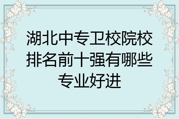湖北中专卫校院校排名前十强有哪些专业好进
