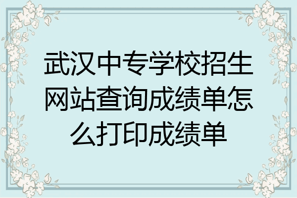 武汉中专学校招生网站查询成绩单怎么打印成绩单