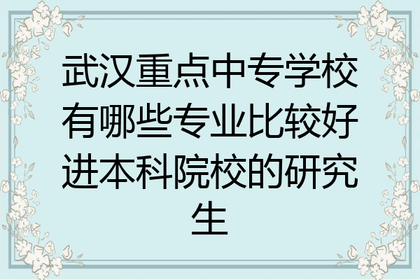 武汉重点中专学校有哪些专业比较好进本科院校的研究生