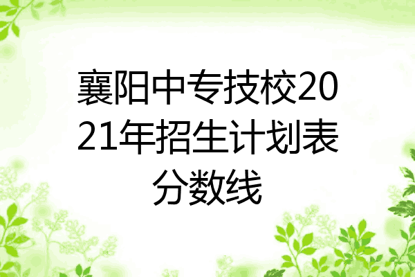 襄阳中专技校2021年招生计划表分数线