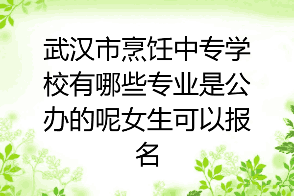 武汉市烹饪中专学校有哪些专业是公办的呢女生可以报名