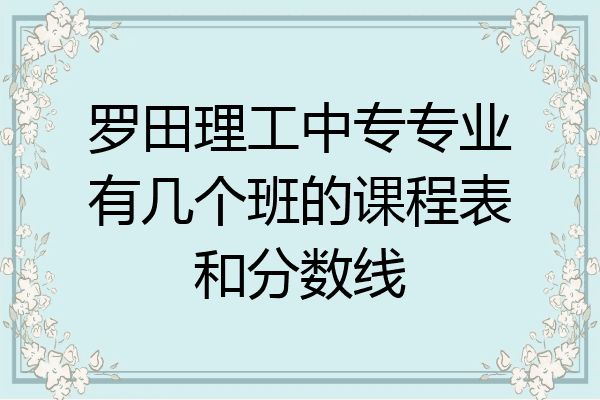 罗田理工中专专业有几个班的课程表和分数线