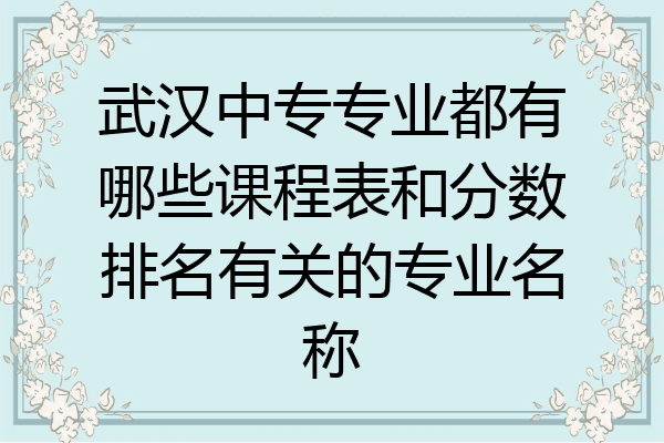 武汉中专专业都有哪些课程表和分数排名有关的专业名称