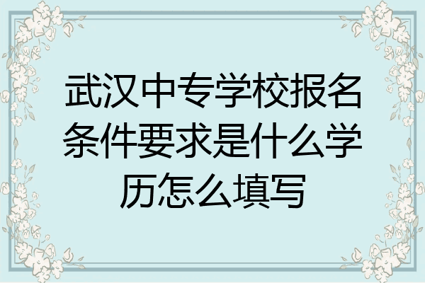 武汉中专学校报名条件要求是什么学历怎么填写