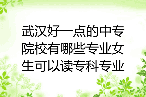 武汉好一点的中专院校有哪些专业女生可以读专科专业