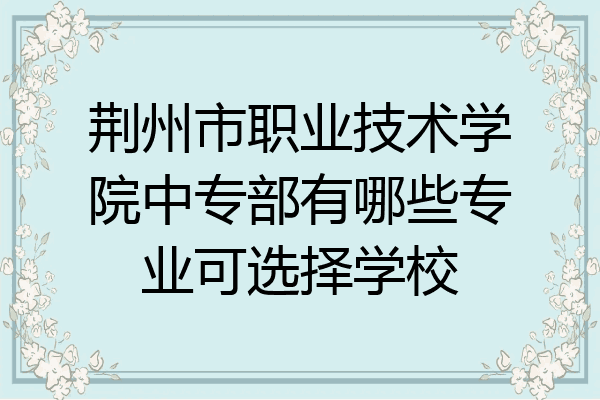 荆州市职业技术学院中专部有哪些专业可选择学校