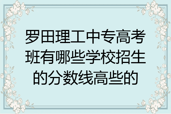 罗田理工中专高考班有哪些学校招生的分数线高些的