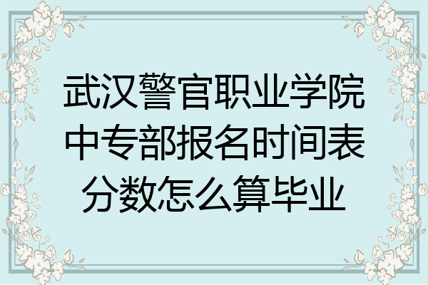 武汉警官职业学院中专部报名时间表分数怎么算毕业