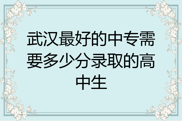 武汉最好的中专需要多少分录取的高中生