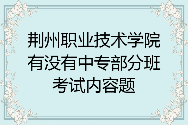 荆州职业技术学院有没有中专部分班考试内容题