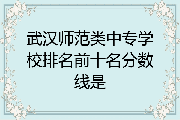 武汉师范类中专学校排名前十名分数线是