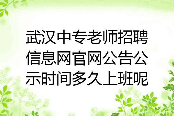 武汉中专老师招聘信息网官网公告公示时间多久上班呢