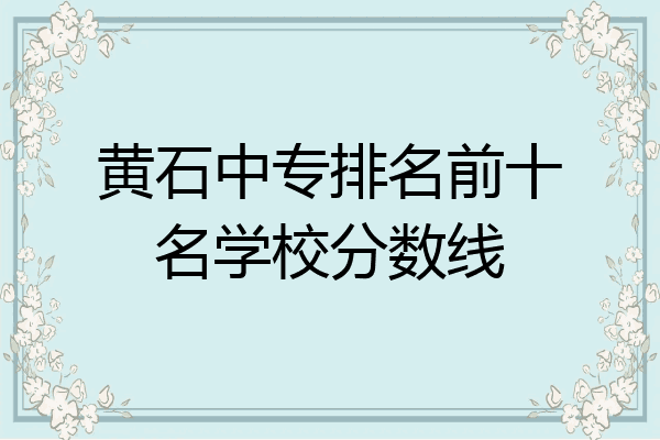 黄石中专排名前十名学校分数线