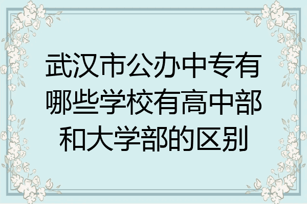 武汉市公办中专有哪些学校有高中部和大学部的区别