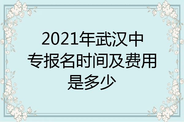 2021年武汉中专报名时间及费用是多少