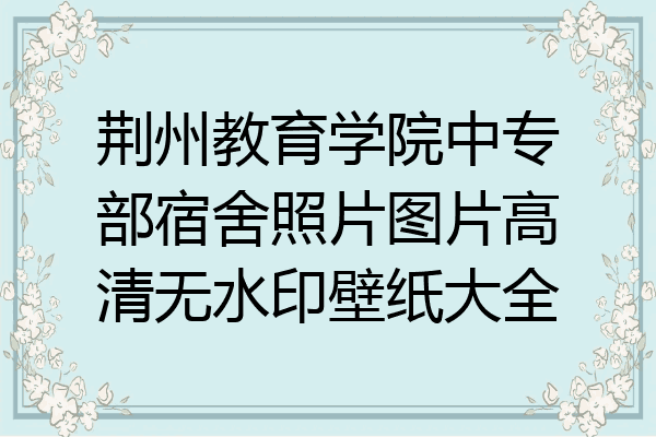 荆州教育学院中专部宿舍照片图片高清无水印壁纸大全