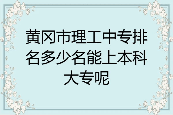 黄冈市理工中专排名多少名能上本科大专呢