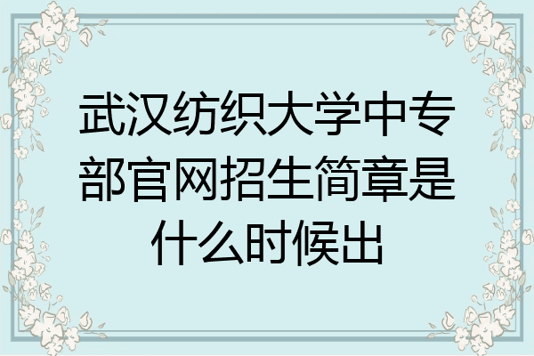 武汉纺织大学中专部官网招生简章是什么时候出