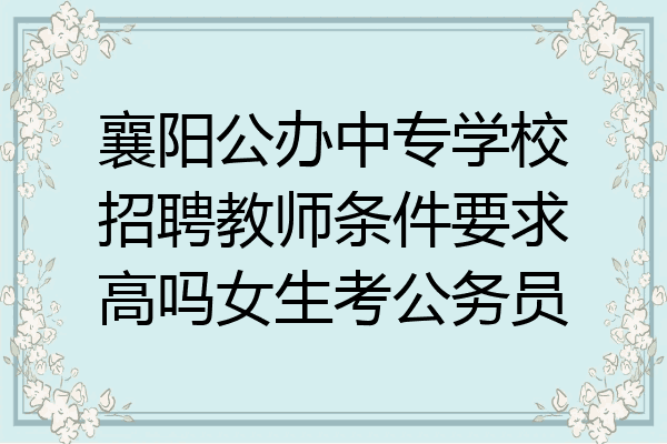 襄阳公办中专学校招聘教师条件要求高吗女生考公务员