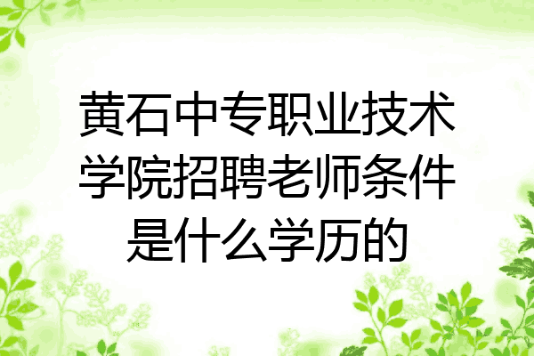 黄石中专职业技术学院招聘老师条件是什么学历的