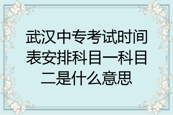 武汉中专考试时间表安排科目一科目二是什么意思