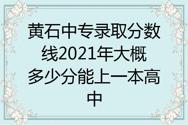 黄石中专录取分数线2021年大概多少分能上一本高中