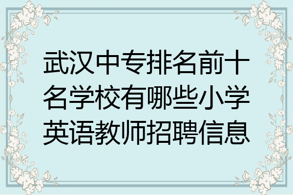 武汉中专排名前十名学校有哪些小学英语教师招聘信息