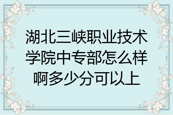 湖北三峡职业技术学院中专部怎么样啊多少分可以上