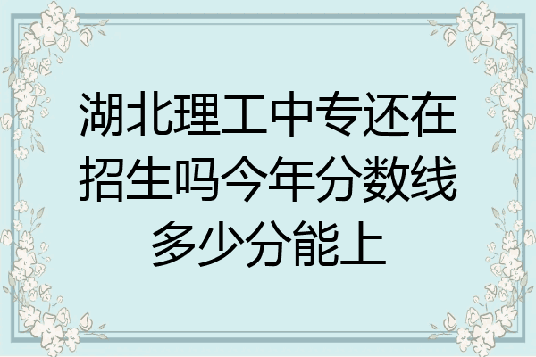 湖北理工中专还在招生吗今年分数线多少分能上