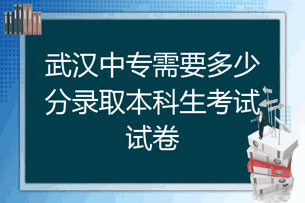 武汉中专需要多少分录取本科生考试试卷