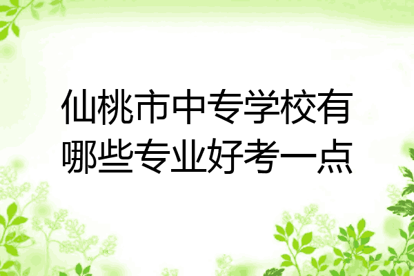 仙桃市中专学校有哪些专业好考一点
