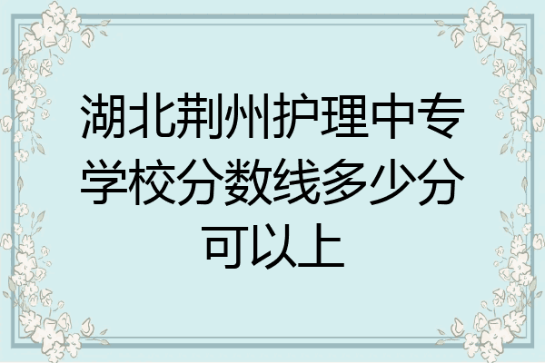 湖北荆州护理中专学校分数线多少分可以上