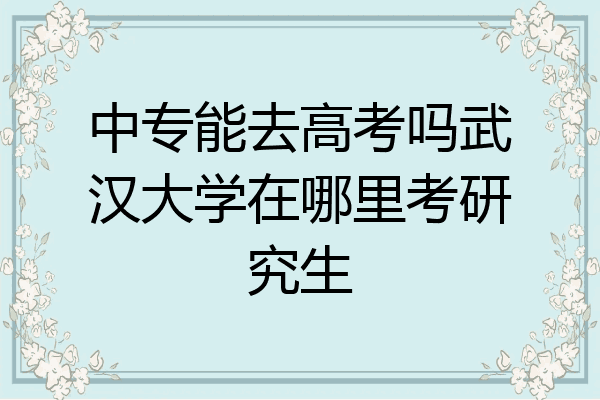 中专能去高考吗武汉大学在哪里考研究生