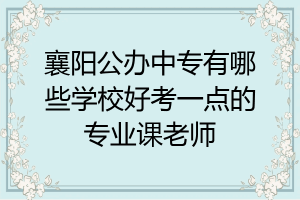 襄阳公办中专有哪些学校好考一点的专业课老师