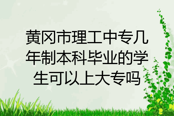 黄冈市理工中专几年制本科毕业的学生可以上大专吗