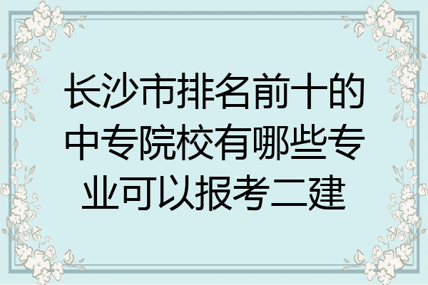 长沙市排名前十的中专院校有哪些专业可以报考二建