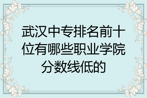 武汉中专排名前十位有哪些职业学院分数线低的