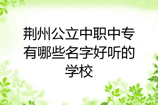荆州公立中职中专有哪些名字好听的学校
